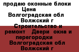 продаю оконные блоки › Цена ­ 1 200 - Волгоградская обл., Волжский г. Строительство и ремонт » Двери, окна и перегородки   . Волгоградская обл.,Волжский г.